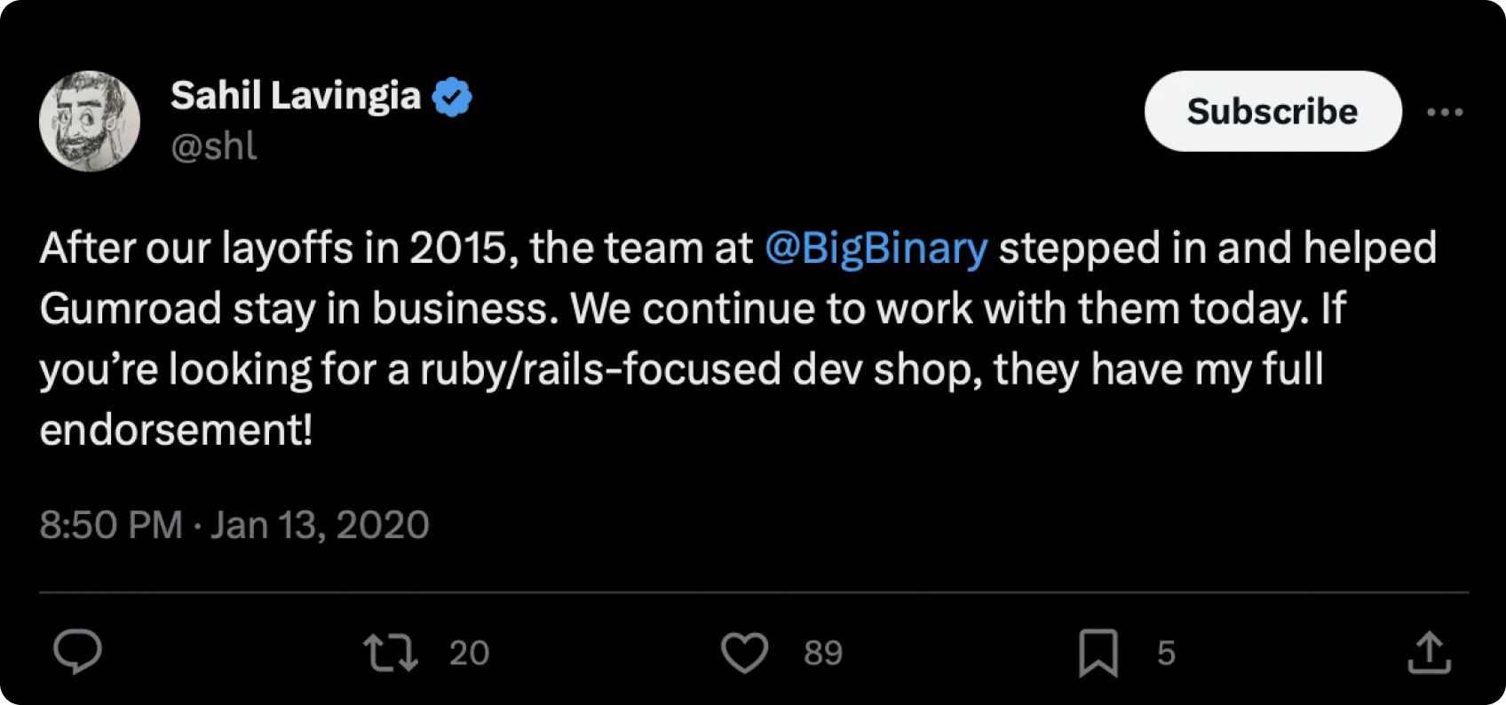 Tweet by Sahil Lavingia (@shl), Jan 13, 2020: After our layoffs in 2015, the team at @BigBinary stepped in and helped Gumroad stay in business. We continue to work with them today. If you’re looking for a ruby/rails-focused dev shop, they have my full endorsement!